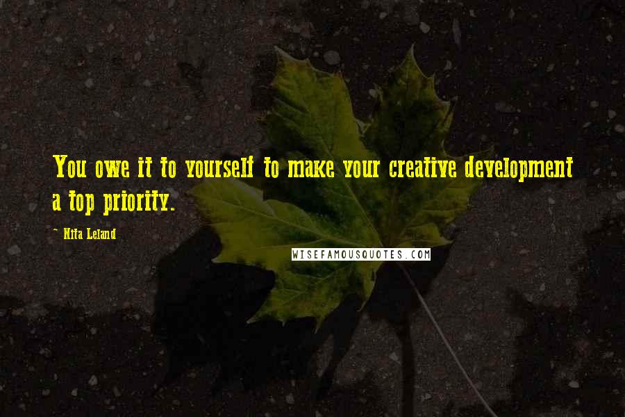 Nita Leland Quotes: You owe it to yourself to make your creative development a top priority.