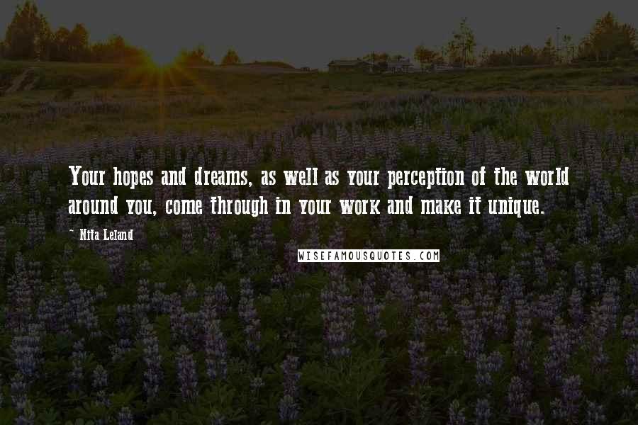 Nita Leland Quotes: Your hopes and dreams, as well as your perception of the world around you, come through in your work and make it unique.