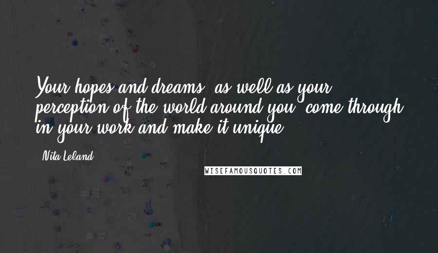 Nita Leland Quotes: Your hopes and dreams, as well as your perception of the world around you, come through in your work and make it unique.