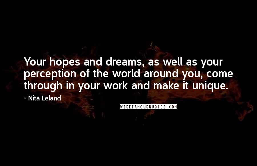 Nita Leland Quotes: Your hopes and dreams, as well as your perception of the world around you, come through in your work and make it unique.