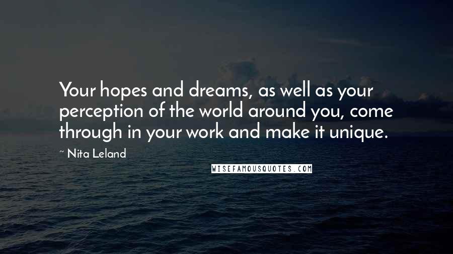 Nita Leland Quotes: Your hopes and dreams, as well as your perception of the world around you, come through in your work and make it unique.