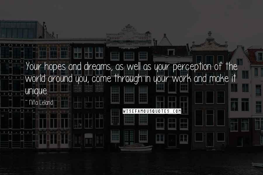 Nita Leland Quotes: Your hopes and dreams, as well as your perception of the world around you, come through in your work and make it unique.