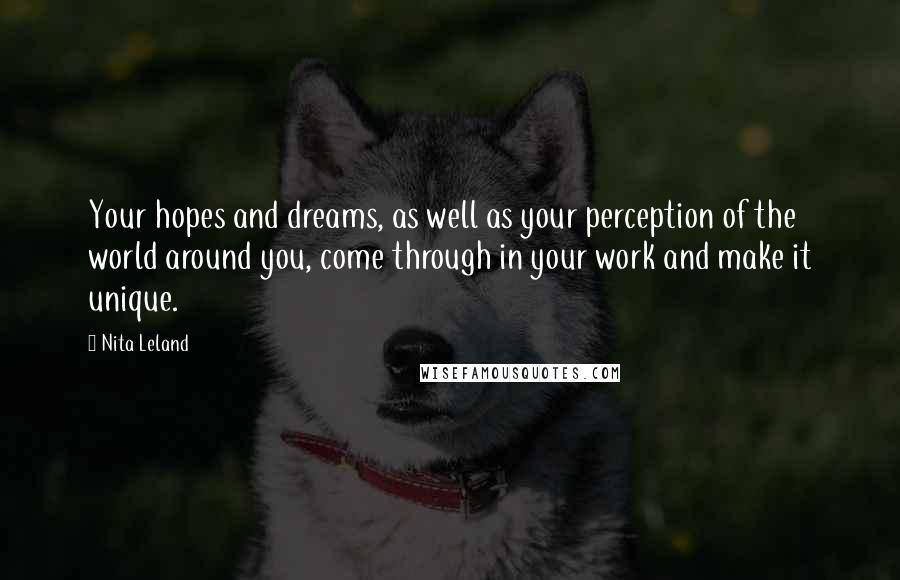 Nita Leland Quotes: Your hopes and dreams, as well as your perception of the world around you, come through in your work and make it unique.