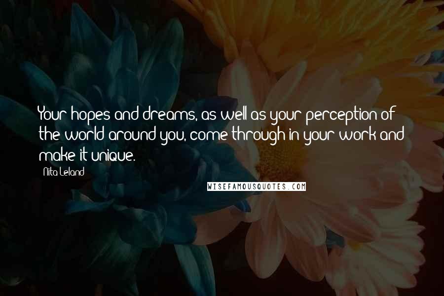 Nita Leland Quotes: Your hopes and dreams, as well as your perception of the world around you, come through in your work and make it unique.