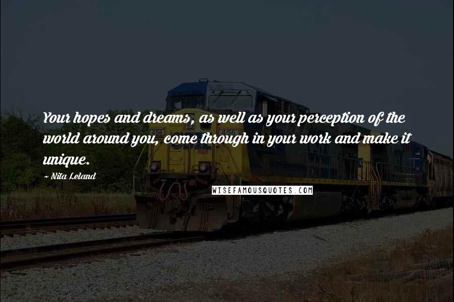 Nita Leland Quotes: Your hopes and dreams, as well as your perception of the world around you, come through in your work and make it unique.