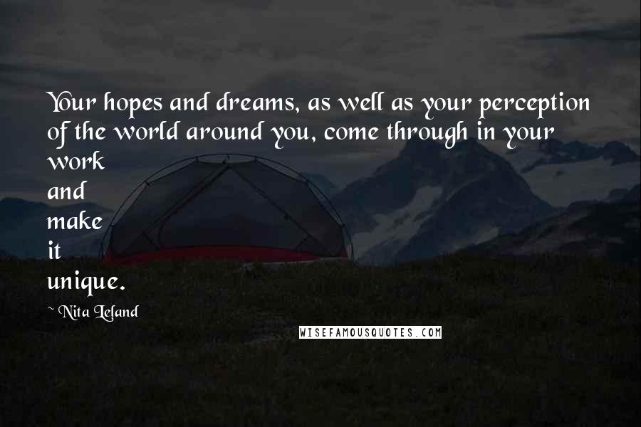 Nita Leland Quotes: Your hopes and dreams, as well as your perception of the world around you, come through in your work and make it unique.