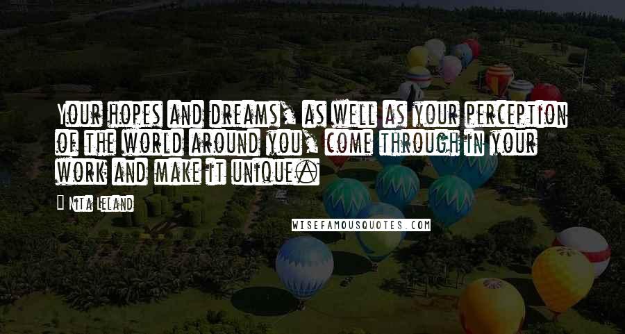 Nita Leland Quotes: Your hopes and dreams, as well as your perception of the world around you, come through in your work and make it unique.