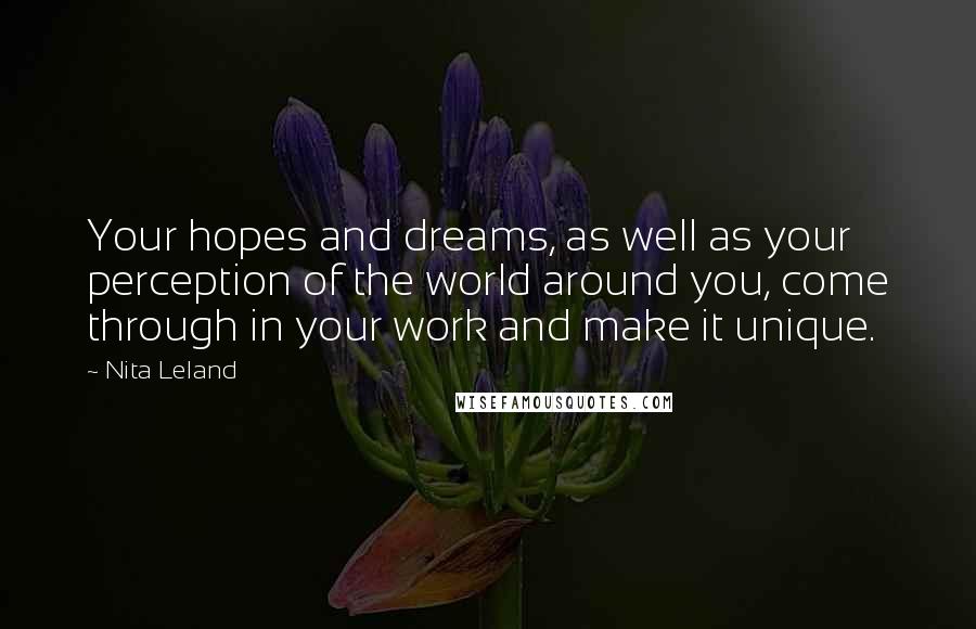 Nita Leland Quotes: Your hopes and dreams, as well as your perception of the world around you, come through in your work and make it unique.