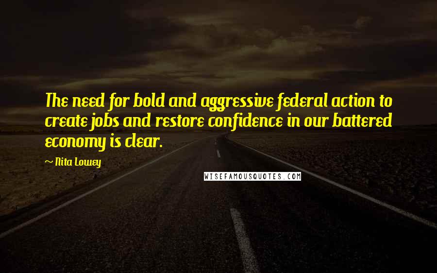 Nita Lowey Quotes: The need for bold and aggressive federal action to create jobs and restore confidence in our battered economy is clear.