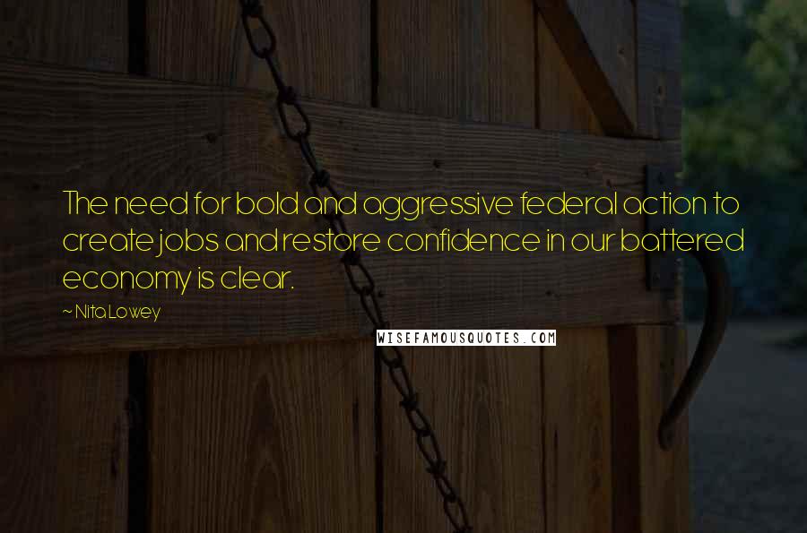 Nita Lowey Quotes: The need for bold and aggressive federal action to create jobs and restore confidence in our battered economy is clear.