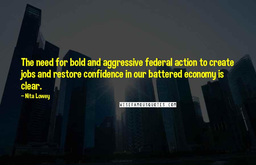 Nita Lowey Quotes: The need for bold and aggressive federal action to create jobs and restore confidence in our battered economy is clear.