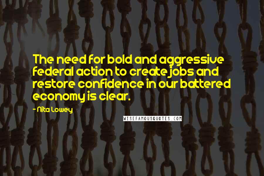 Nita Lowey Quotes: The need for bold and aggressive federal action to create jobs and restore confidence in our battered economy is clear.