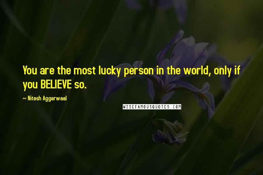 Nitesh Aggarwaal Quotes: You are the most lucky person in the world, only if you BELIEVE so.