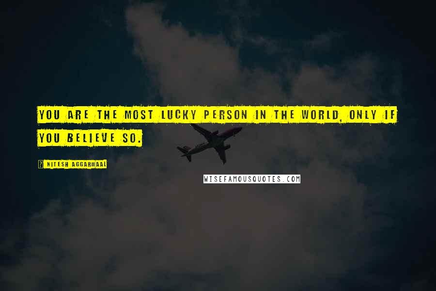 Nitesh Aggarwaal Quotes: You are the most lucky person in the world, only if you BELIEVE so.