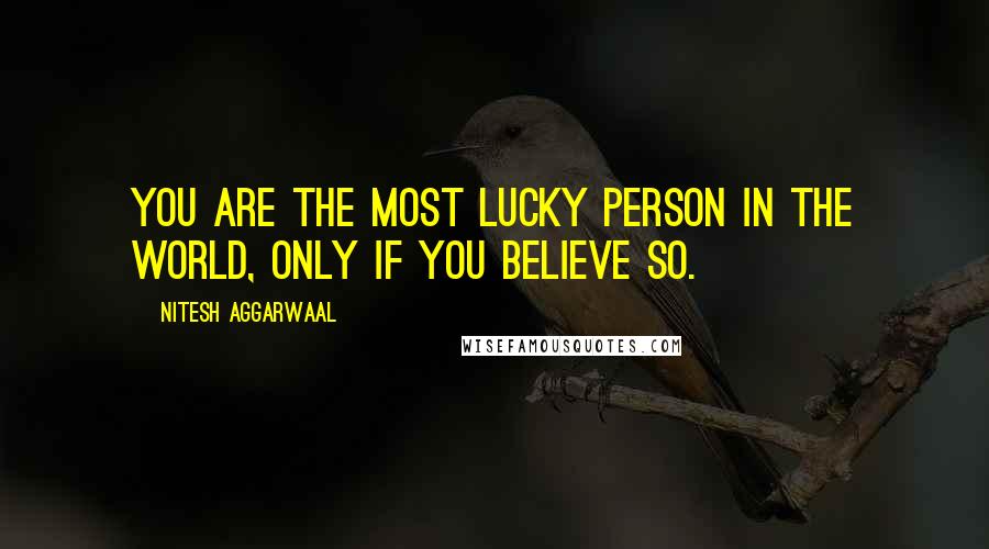 Nitesh Aggarwaal Quotes: You are the most lucky person in the world, only if you BELIEVE so.