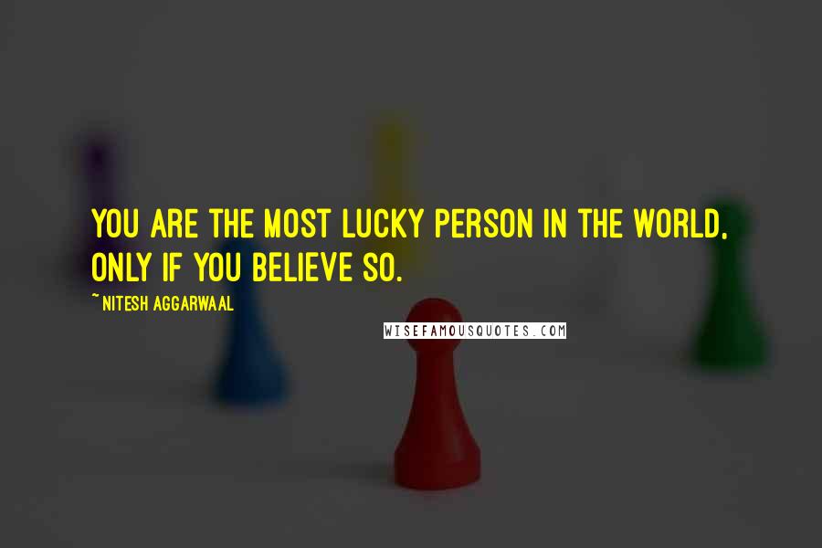 Nitesh Aggarwaal Quotes: You are the most lucky person in the world, only if you BELIEVE so.