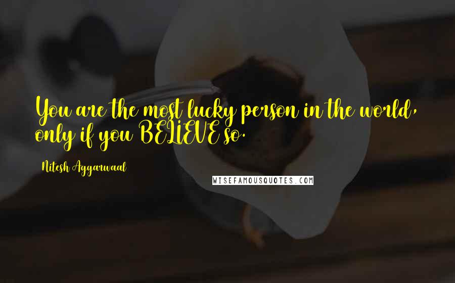 Nitesh Aggarwaal Quotes: You are the most lucky person in the world, only if you BELIEVE so.