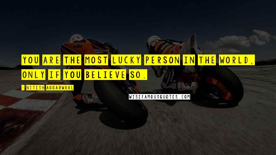 Nitesh Aggarwaal Quotes: You are the most lucky person in the world, only if you BELIEVE so.
