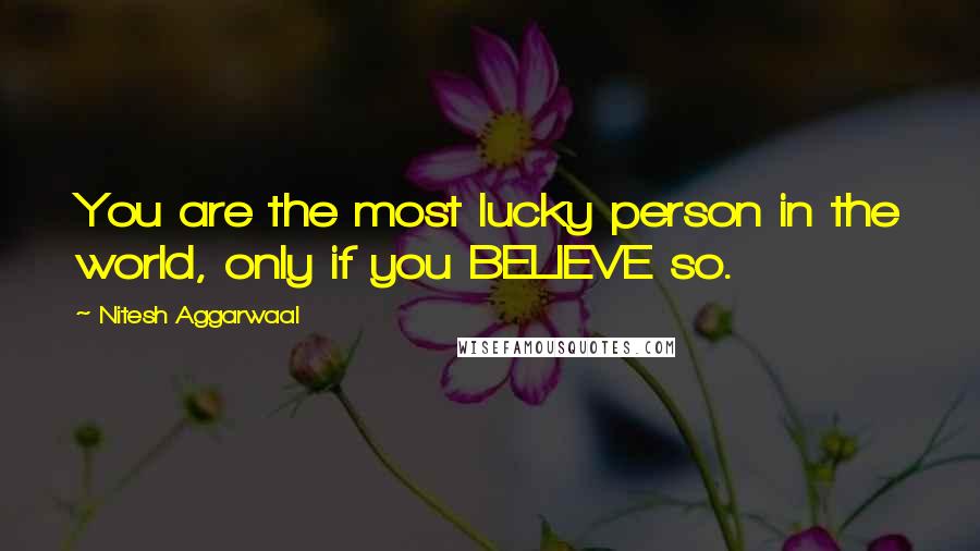 Nitesh Aggarwaal Quotes: You are the most lucky person in the world, only if you BELIEVE so.