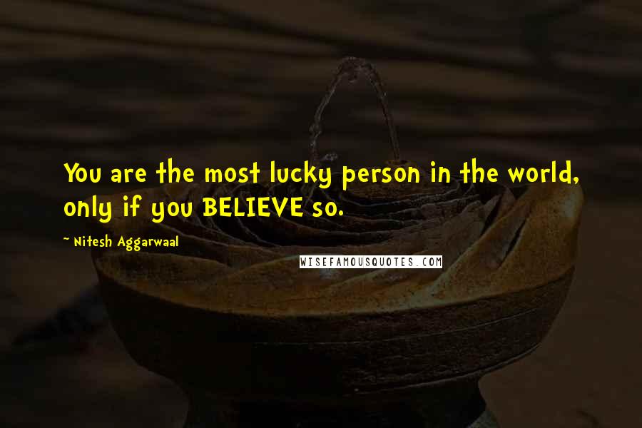 Nitesh Aggarwaal Quotes: You are the most lucky person in the world, only if you BELIEVE so.
