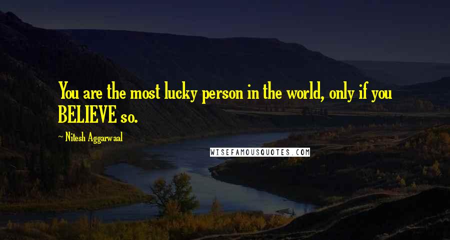 Nitesh Aggarwaal Quotes: You are the most lucky person in the world, only if you BELIEVE so.