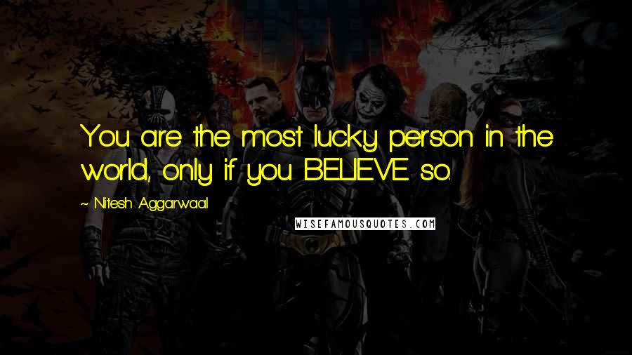 Nitesh Aggarwaal Quotes: You are the most lucky person in the world, only if you BELIEVE so.