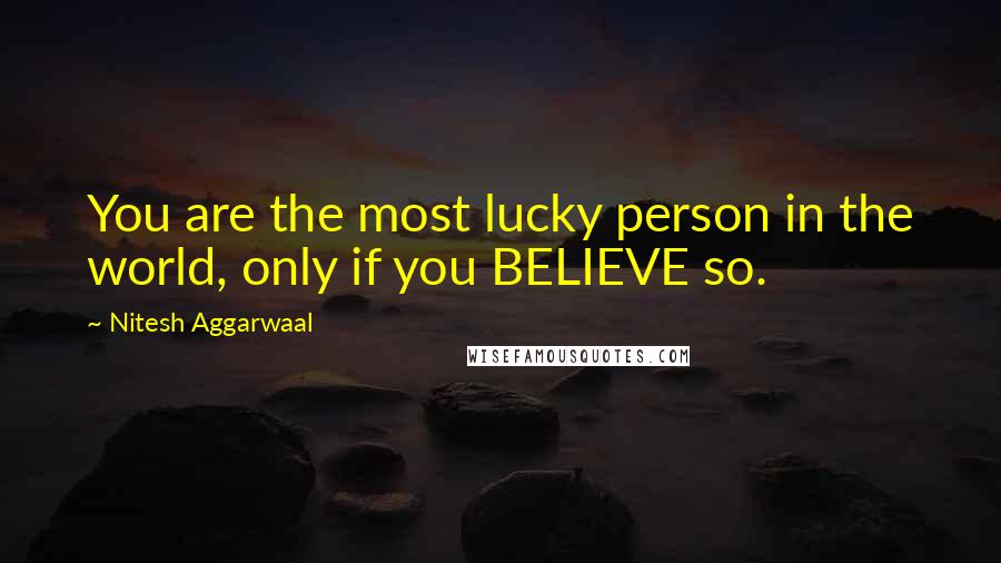Nitesh Aggarwaal Quotes: You are the most lucky person in the world, only if you BELIEVE so.