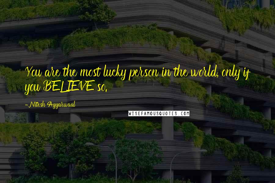 Nitesh Aggarwaal Quotes: You are the most lucky person in the world, only if you BELIEVE so.