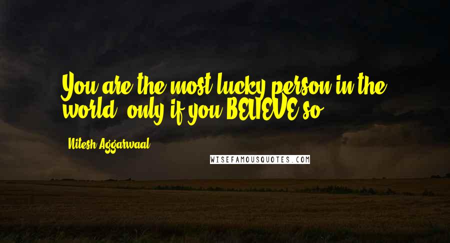 Nitesh Aggarwaal Quotes: You are the most lucky person in the world, only if you BELIEVE so.
