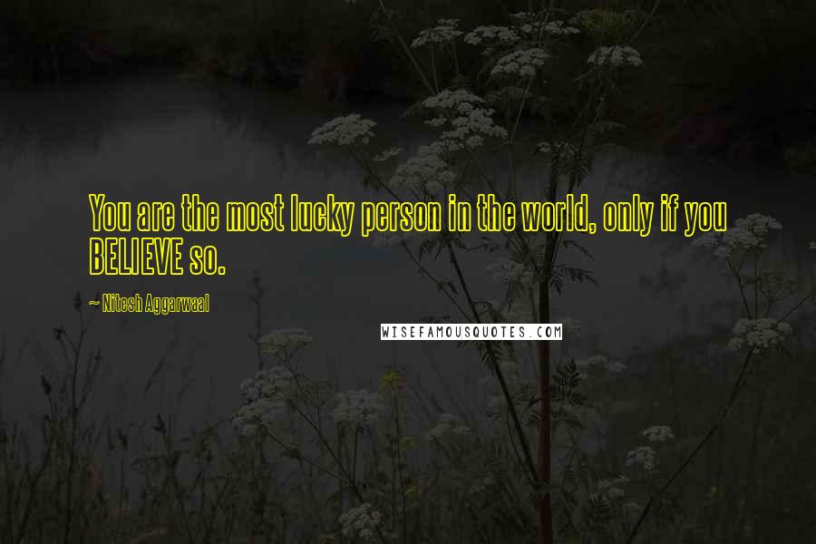 Nitesh Aggarwaal Quotes: You are the most lucky person in the world, only if you BELIEVE so.