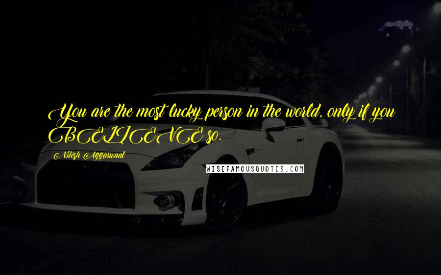 Nitesh Aggarwaal Quotes: You are the most lucky person in the world, only if you BELIEVE so.
