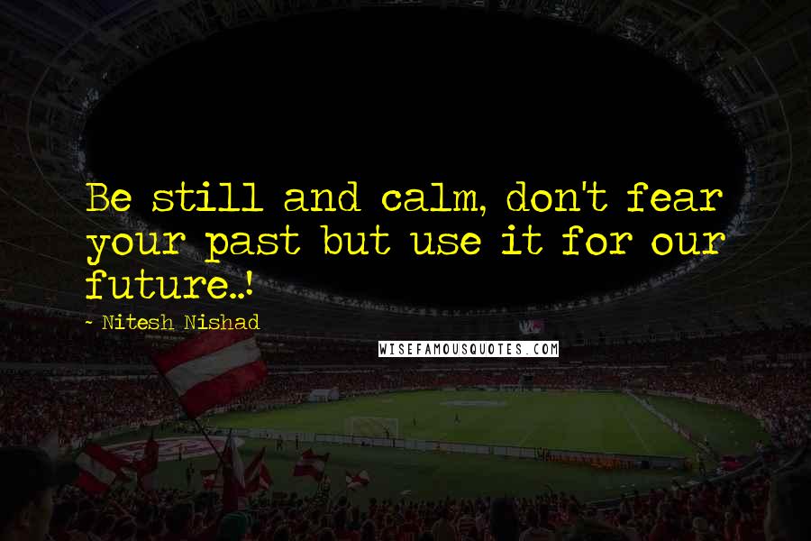 Nitesh Nishad Quotes: Be still and calm, don't fear your past but use it for our future..!