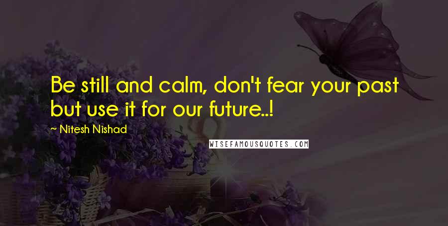 Nitesh Nishad Quotes: Be still and calm, don't fear your past but use it for our future..!