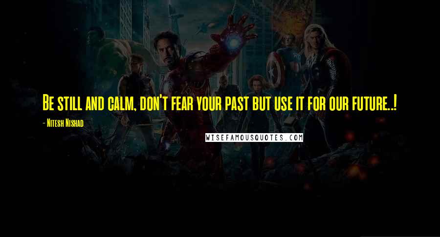Nitesh Nishad Quotes: Be still and calm, don't fear your past but use it for our future..!