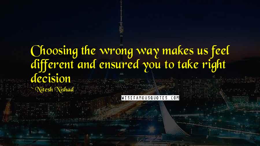 Nitesh Nishad Quotes: Choosing the wrong way makes us feel different and ensured you to take right decision