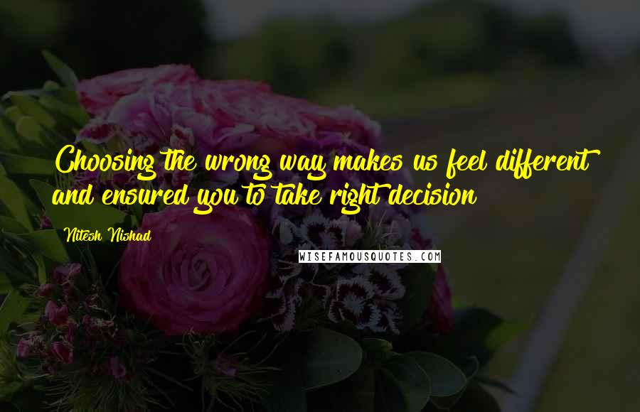 Nitesh Nishad Quotes: Choosing the wrong way makes us feel different and ensured you to take right decision