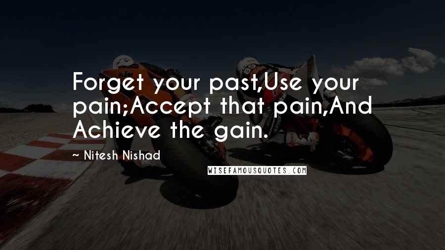 Nitesh Nishad Quotes: Forget your past,Use your pain;Accept that pain,And Achieve the gain.