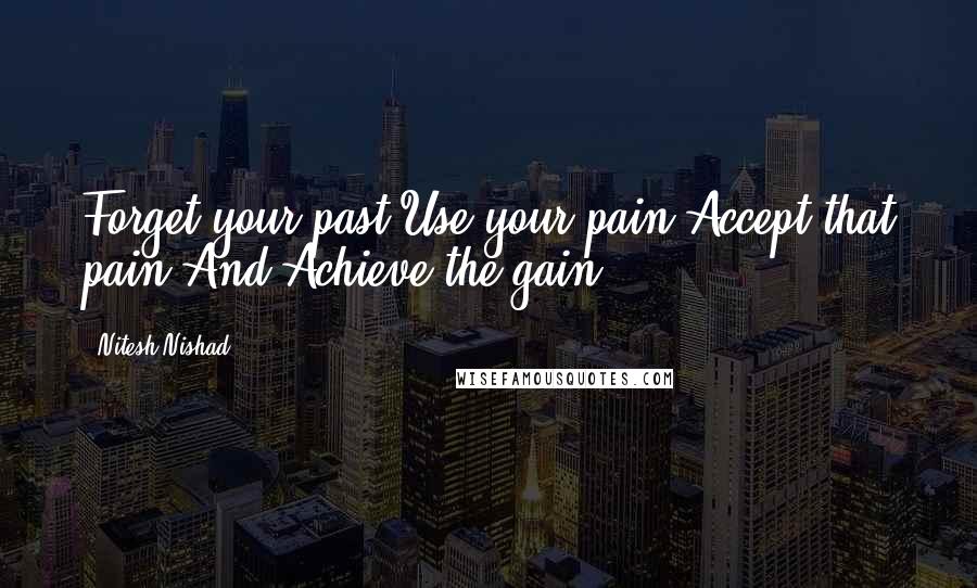 Nitesh Nishad Quotes: Forget your past,Use your pain;Accept that pain,And Achieve the gain.