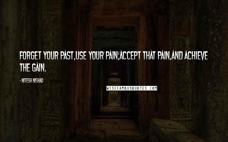 Nitesh Nishad Quotes: Forget your past,Use your pain;Accept that pain,And Achieve the gain.