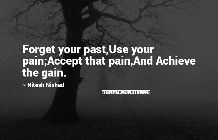 Nitesh Nishad Quotes: Forget your past,Use your pain;Accept that pain,And Achieve the gain.