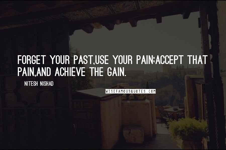 Nitesh Nishad Quotes: Forget your past,Use your pain;Accept that pain,And Achieve the gain.