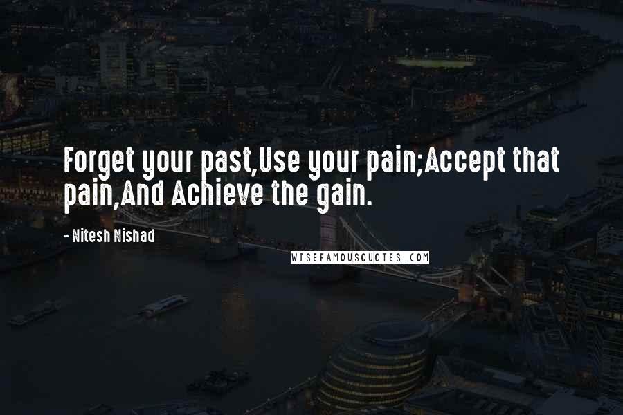 Nitesh Nishad Quotes: Forget your past,Use your pain;Accept that pain,And Achieve the gain.