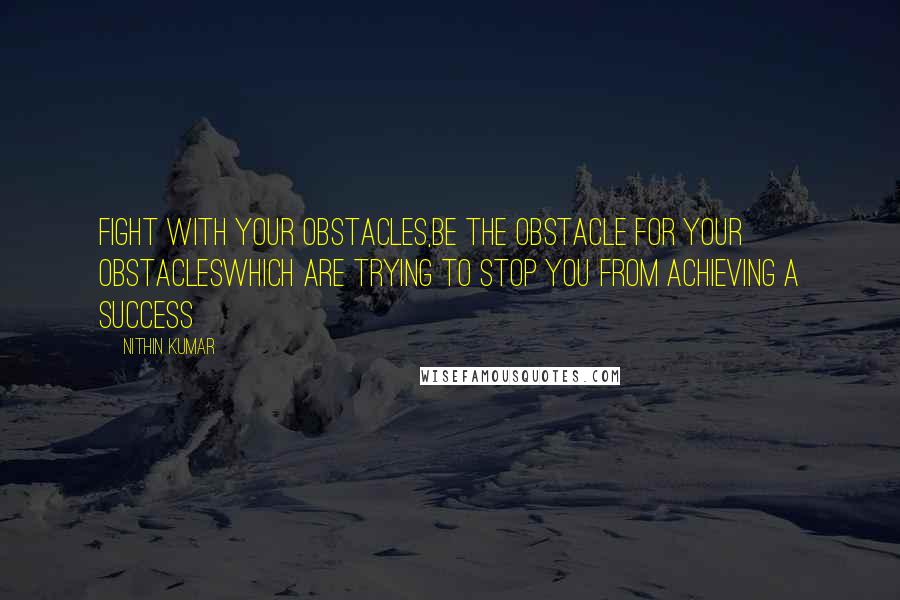 Nithin Kumar Quotes: Fight With Your Obstacles,Be the Obstacle For Your ObstaclesWhich Are Trying To Stop You From Achieving A Success