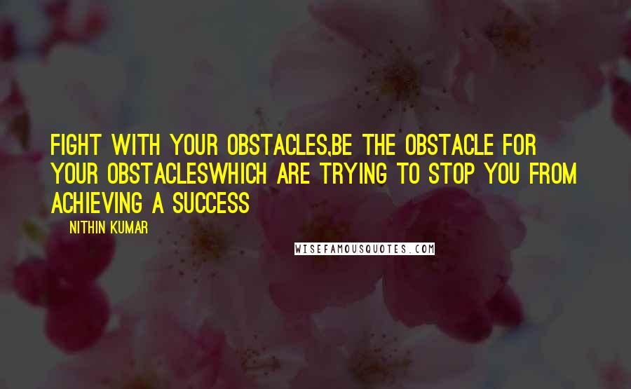 Nithin Kumar Quotes: Fight With Your Obstacles,Be the Obstacle For Your ObstaclesWhich Are Trying To Stop You From Achieving A Success