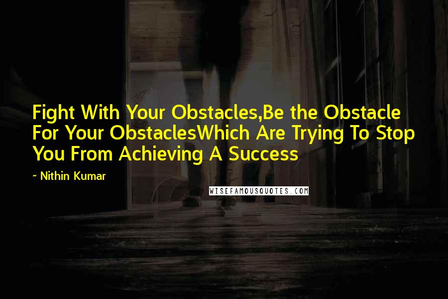 Nithin Kumar Quotes: Fight With Your Obstacles,Be the Obstacle For Your ObstaclesWhich Are Trying To Stop You From Achieving A Success