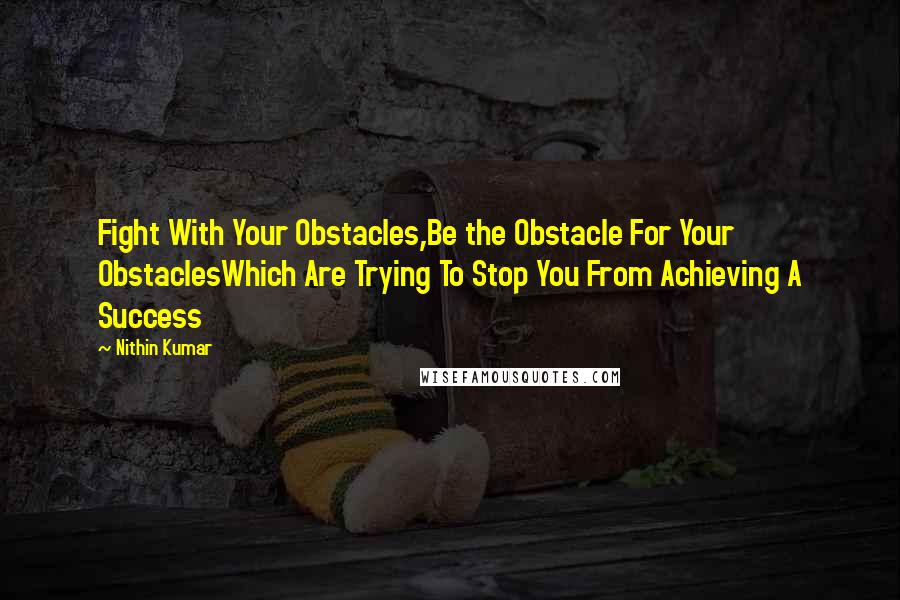 Nithin Kumar Quotes: Fight With Your Obstacles,Be the Obstacle For Your ObstaclesWhich Are Trying To Stop You From Achieving A Success