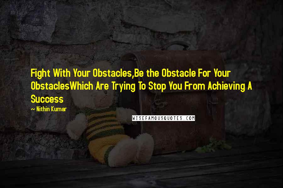 Nithin Kumar Quotes: Fight With Your Obstacles,Be the Obstacle For Your ObstaclesWhich Are Trying To Stop You From Achieving A Success