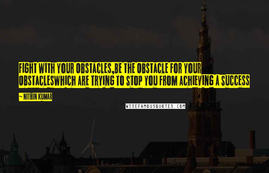 Nithin Kumar Quotes: Fight With Your Obstacles,Be the Obstacle For Your ObstaclesWhich Are Trying To Stop You From Achieving A Success