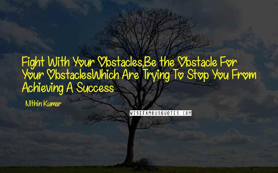 Nithin Kumar Quotes: Fight With Your Obstacles,Be the Obstacle For Your ObstaclesWhich Are Trying To Stop You From Achieving A Success