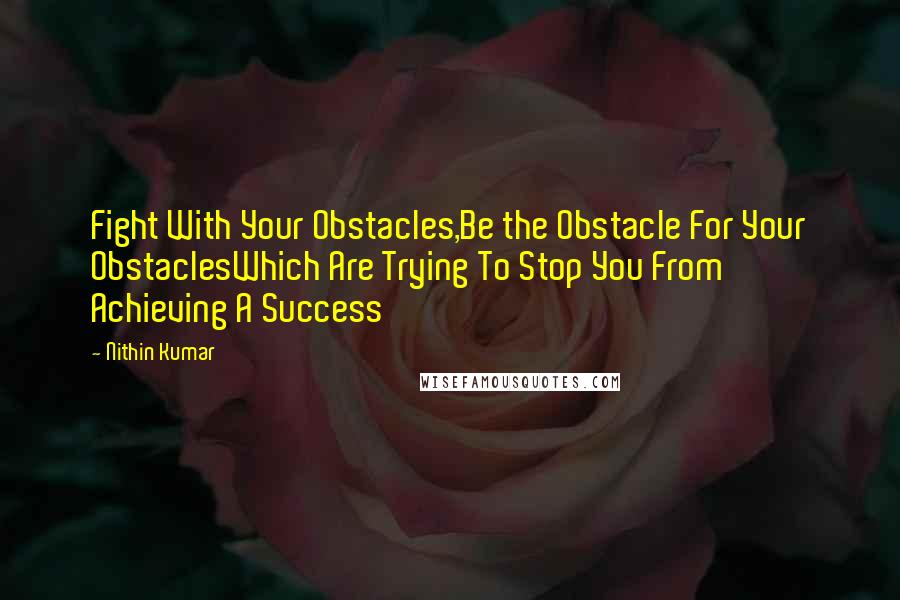Nithin Kumar Quotes: Fight With Your Obstacles,Be the Obstacle For Your ObstaclesWhich Are Trying To Stop You From Achieving A Success